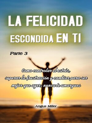 cover image of Como controlar el estrés, superar la frustración y cambiar para ser mejor que ayer; nunca te amargues--La felicidad escondida ti--parte 3